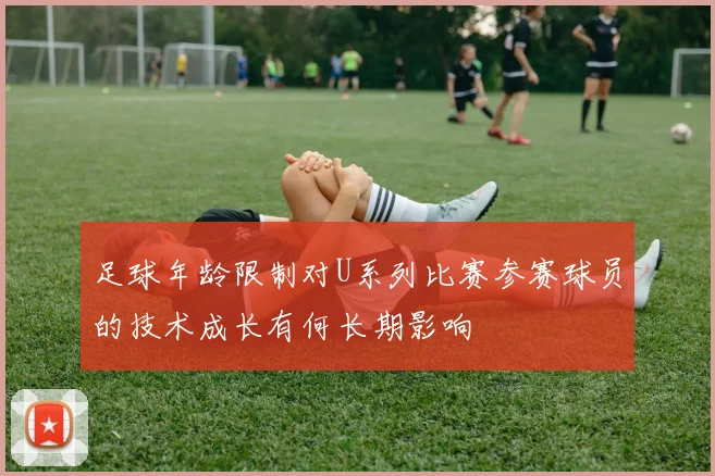 足球年龄限制对U系列比赛参赛球员的技术成长有何长期影响