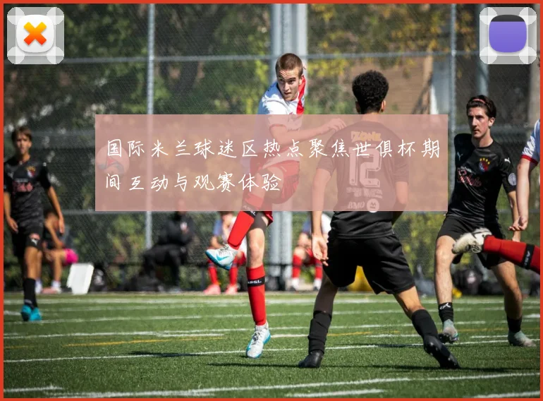 国际米兰球迷区热点聚焦世俱杯期间互动与观赛体验