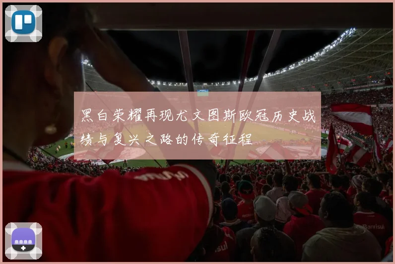 黑白荣耀再现尤文图斯欧冠历史战绩与复兴之路的传奇征程