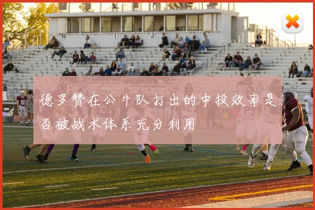 德罗赞在公牛队打出的中投效率是否被战术体系充分利用