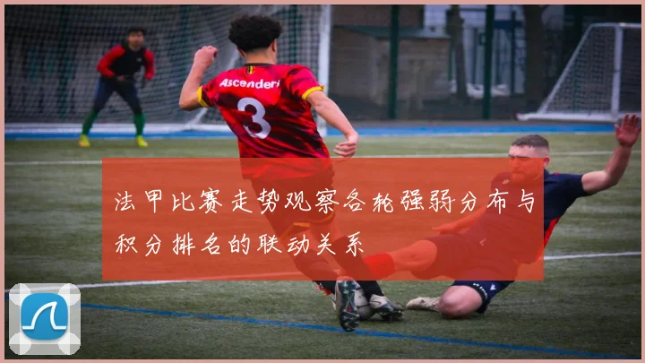 法甲比赛走势观察各轮强弱分布与积分排名的联动关系