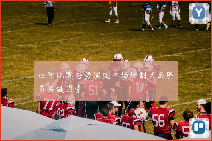 法甲比赛态势演变中场控制力成胜负关键因素