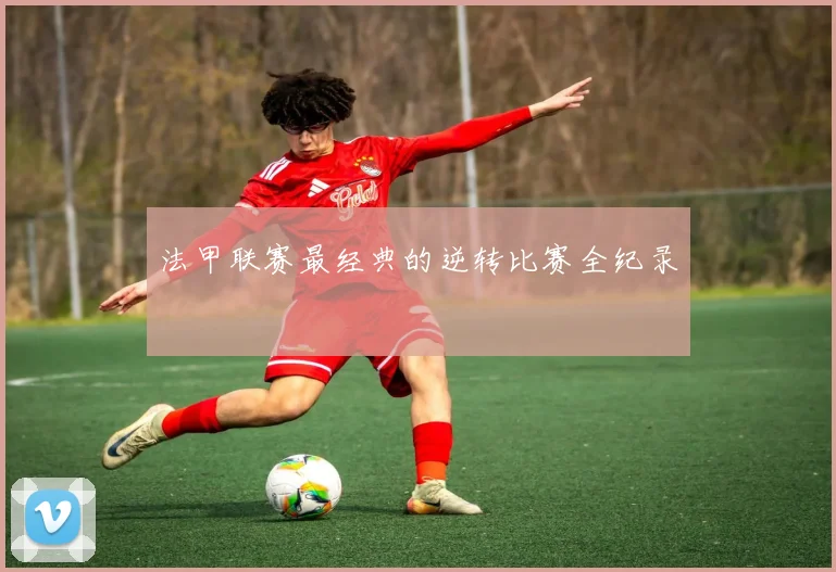 法甲联赛最经典的逆转比赛全纪录