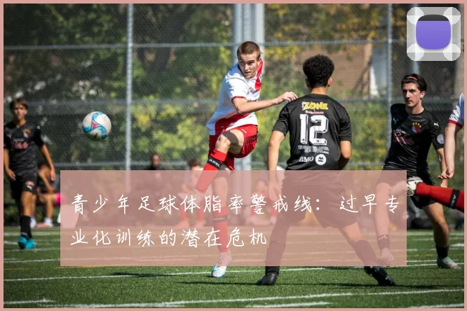 青少年足球体脂率警戒线：过早专业化训练的潜在危机
