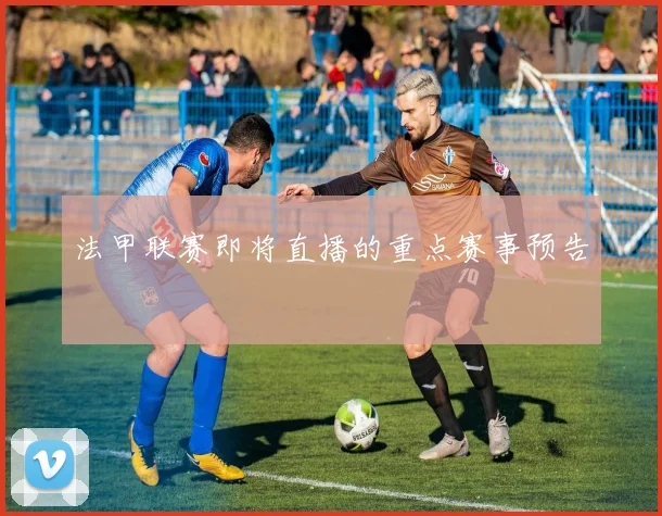 法甲联赛即将直播的重点赛事预告