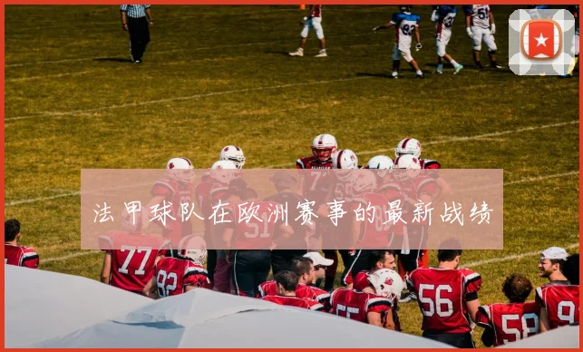 法甲球队在欧洲赛事的最新战绩