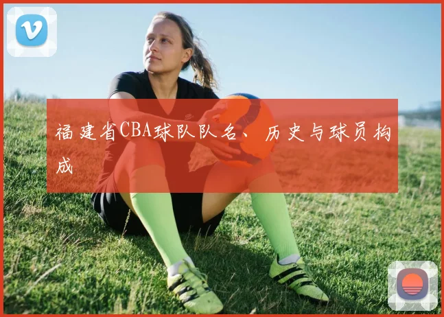 福建省CBA球队队名、历史与球员构成