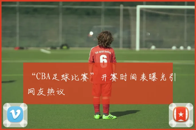 “CBA足球比赛”开赛时间表曝光引网友热议