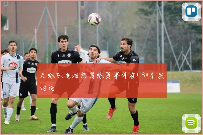 足球队老板怒骂球员事件在CBA引发讨论